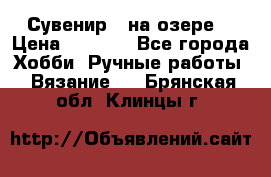 Сувенир “ на озере“ › Цена ­ 1 250 - Все города Хобби. Ручные работы » Вязание   . Брянская обл.,Клинцы г.